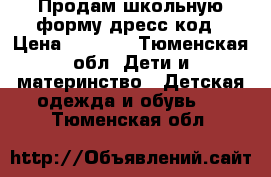 Продам школьную форму дресс код › Цена ­ 1 500 - Тюменская обл. Дети и материнство » Детская одежда и обувь   . Тюменская обл.